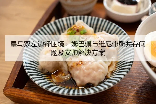 皇马双左边锋困境：姆巴佩与维尼修斯共存问题及安帅解决方案