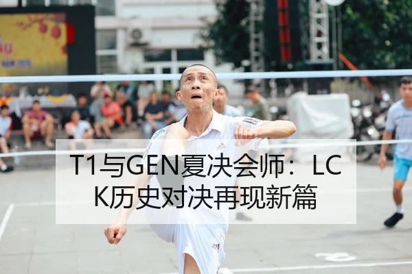 T1与GEN夏决会师：LCK历史对决再现新篇
